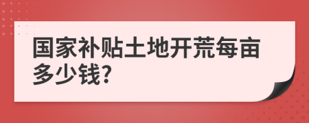 國(guó)家補(bǔ)貼土地開荒每畝多少錢?