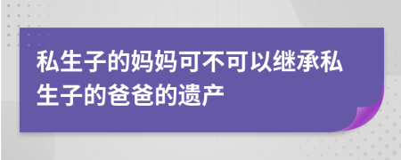 私生子的媽媽可不可以繼承私生子的爸爸的遺產(chǎn)