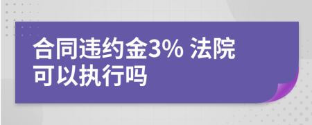 合同違約金3% 法院可以執(zhí)行嗎