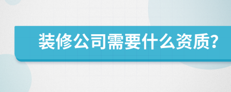 裝修公司需要什么資質(zhì)？
