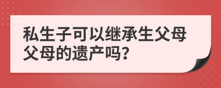 私生子可以繼承生父母父母的遺產嗎？