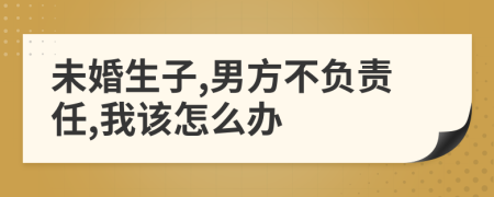 未婚生子,男方不負(fù)責(zé)任,我該怎么辦
