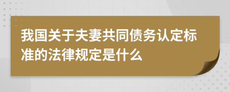 我國關(guān)于夫妻共同債務(wù)認(rèn)定標(biāo)準(zhǔn)的法律規(guī)定是什么