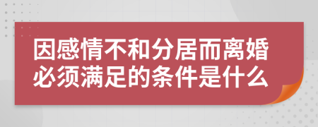因感情不和分居而離婚必須滿足的條件是什么