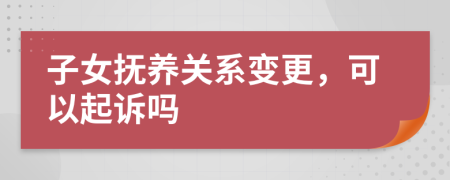 子女撫養(yǎng)關(guān)系變更，可以起訴嗎