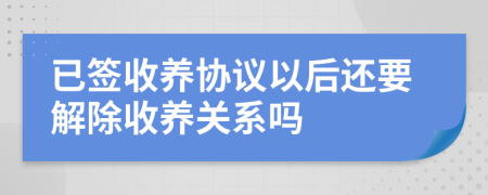 已簽收養(yǎng)協(xié)議以后還要解除收養(yǎng)關(guān)系嗎