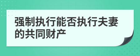 強(qiáng)制執(zhí)行能否執(zhí)行夫妻的共同財(cái)產(chǎn)