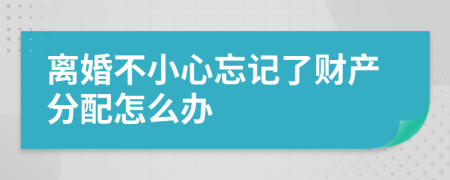 離婚不小心忘記了財產(chǎn)分配怎么辦