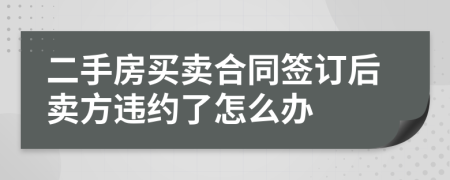二手房買賣合同簽訂后賣方違約了怎么辦