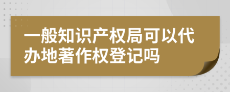 一般知識產(chǎn)權(quán)局可以代辦地著作權(quán)登記嗎