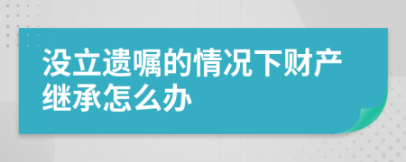 沒立遺囑的情況下財產繼承怎么辦