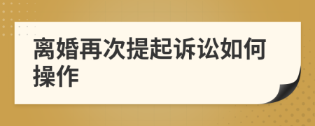 離婚再次提起訴訟如何操作