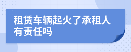 租賃車輛起火了承租人有責(zé)任嗎