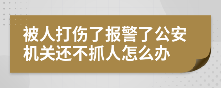 被人打傷了報警了公安機(jī)關(guān)還不抓人怎么辦