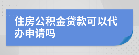 住房公積金貸款可以代辦申請(qǐng)嗎