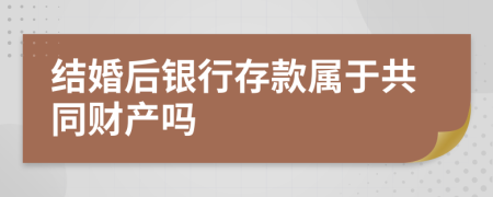 結婚后銀行存款屬于共同財產嗎