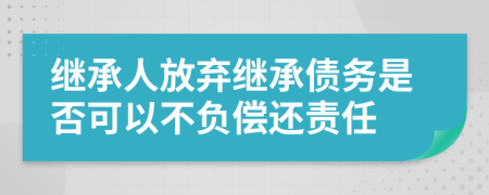 繼承人放棄繼承債務(wù)是否可以不負(fù)償還責(zé)任