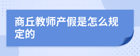 商丘教師產(chǎn)假是怎么規(guī)定的