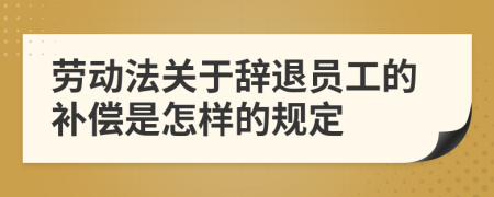 勞動法關于辭退員工的補償是怎樣的規(guī)定