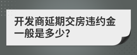 開發(fā)商延期交房違約金一般是多少？