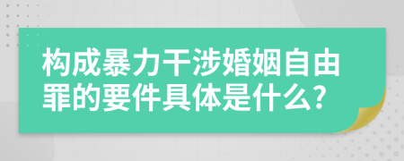 構(gòu)成暴力干涉婚姻自由罪的要件具體是什么?