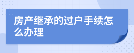 房產(chǎn)繼承的過戶手續(xù)怎么辦理