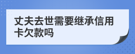 丈夫去世需要繼承信用卡欠款嗎