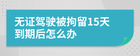 無證駕駛被拘留15天到期后怎么辦