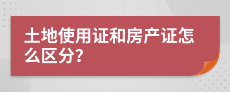 土地使用證和房產(chǎn)證怎么區(qū)分？
