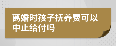 離婚時孩子撫養(yǎng)費可以中止給付嗎