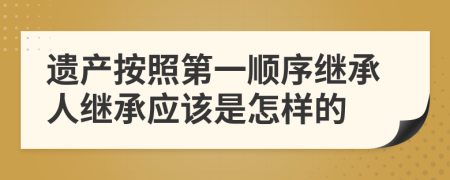 遺產(chǎn)按照第一順序繼承人繼承應(yīng)該是怎樣的