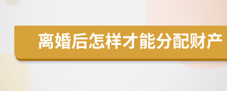 離婚后怎樣才能分配財產(chǎn)