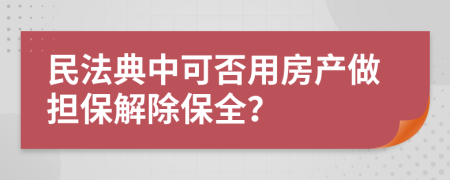 民法典中可否用房產(chǎn)做擔(dān)保解除保全？