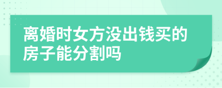 離婚時女方?jīng)]出錢買的房子能分割嗎