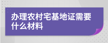 辦理農村宅基地證需要什么材料