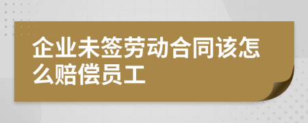 企業(yè)未簽勞動合同該怎么賠償員工