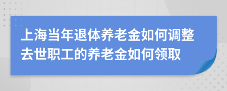 上海當(dāng)年退體養(yǎng)老金如何調(diào)整去世職工的養(yǎng)老金如何領(lǐng)取