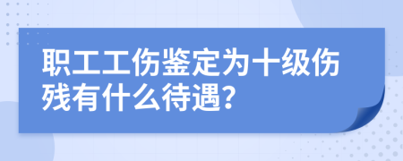 職工工傷鑒定為十級傷殘有什么待遇？