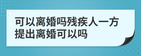可以離婚嗎殘疾人一方提出離婚可以嗎