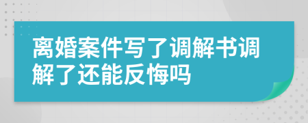 離婚案件寫了調(diào)解書調(diào)解了還能反悔嗎