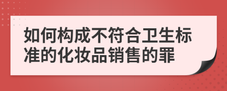 如何構(gòu)成不符合衛(wèi)生標(biāo)準(zhǔn)的化妝品銷(xiāo)售的罪
