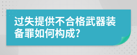 過失提供不合格武器裝備罪如何構(gòu)成?
