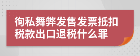 徇私舞弊發(fā)售發(fā)票抵扣稅款出口退稅什么罪