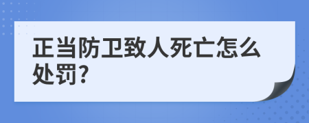 正當防衛(wèi)致人死亡怎么處罰?