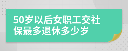 50歲以后女職工交社保最多退休多少歲
