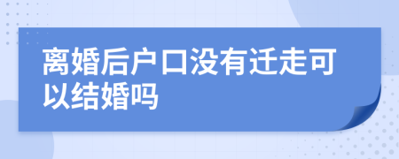 離婚后戶口沒(méi)有遷走可以結(jié)婚嗎