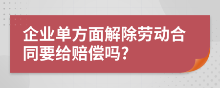 企業(yè)單方面解除勞動(dòng)合同要給賠償嗎?