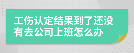 工傷認(rèn)定結(jié)果到了還沒有去公司上班怎么辦