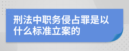 刑法中職務侵占罪是以什么標準立案的