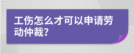 工傷怎么才可以申請勞動仲裁？